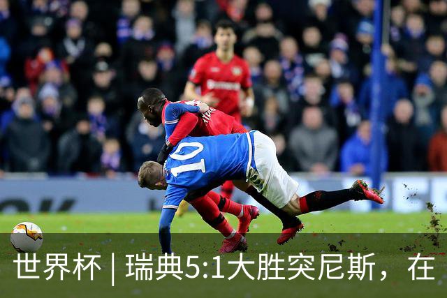 世界杯 | 瑞典5:1大胜突尼斯，在“死亡之组”占先机
